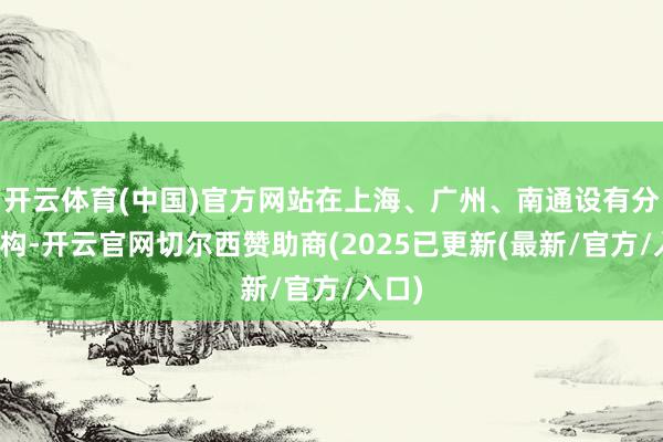 开云体育(中国)官方网站在上海、广州、南通设有分支机构-开云官网切尔西赞助商(2025已更新(最新/官方/入口)