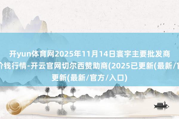开yun体育网2025年11月14日寰宇主要批发商场精瘦肉价钱行情-开云官网切尔西赞助商(2025已更新(最新/官方/入口)