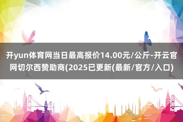 开yun体育网当日最高报价14.00元/公斤-开云官网切尔西赞助商(2025已更新(最新/官方/入口)