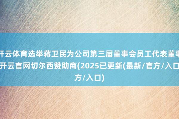 开云体育选举蒋卫民为公司第三届董事会员工代表董事-开云官网切尔西赞助商(2025已更新(最新/官方/入口)