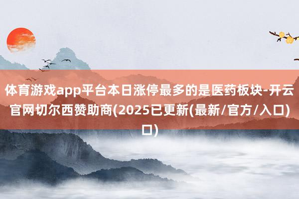 体育游戏app平台本日涨停最多的是医药板块-开云官网切尔西赞助商(2025已更新(最新/官方/入口)