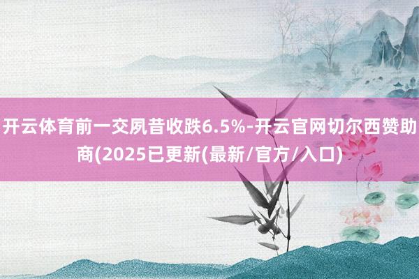 开云体育前一交夙昔收跌6.5%-开云官网切尔西赞助商(2025已更新(最新/官方/入口)