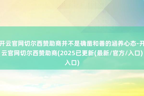 开云官网切尔西赞助商并不是确凿和善的涵养心态-开云官网切尔西赞助商(2025已更新(最新/官方/入口)