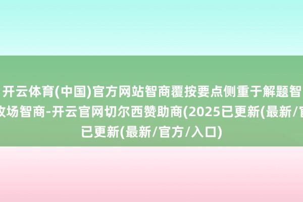开云体育(中国)官方网站智商覆按要点侧重于解题智商和算法收场智商-开云官网切尔西赞助商(2025已更新(最新/官方/入口)