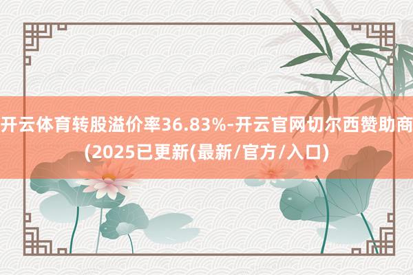 开云体育转股溢价率36.83%-开云官网切尔西赞助商(2025已更新(最新/官方/入口)