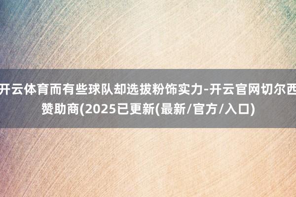 开云体育而有些球队却选拔粉饰实力-开云官网切尔西赞助商(2025已更新(最新/官方/入口)