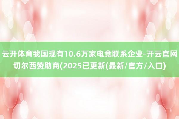 云开体育我国现有10.6万家电竞联系企业-开云官网切尔西赞助商(2025已更新(最新/官方/入口)