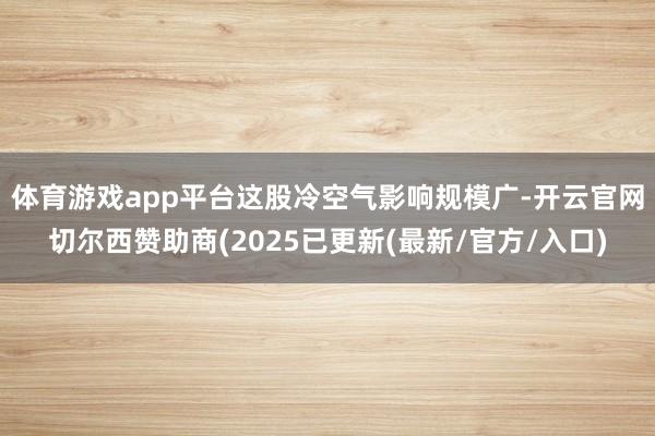体育游戏app平台　　这股冷空气影响规模广-开云官网切尔西赞助商(2025已更新(最新/官方/入口)