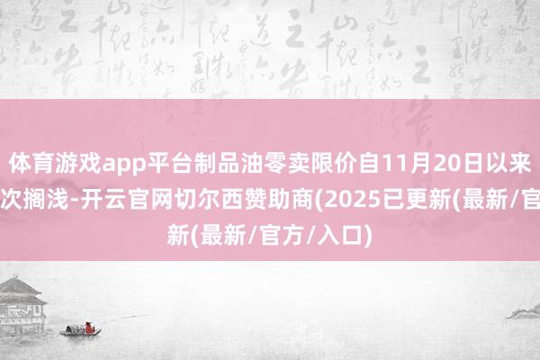 体育游戏app平台制品油零卖限价自11月20日以来畅达第三次搁浅-开云官网切尔西赞助商(2025已更新(最新/官方/入口)