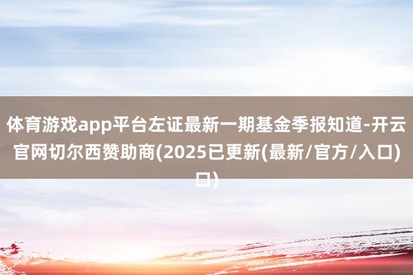 体育游戏app平台左证最新一期基金季报知道-开云官网切尔西赞助商(2025已更新(最新/官方/入口)