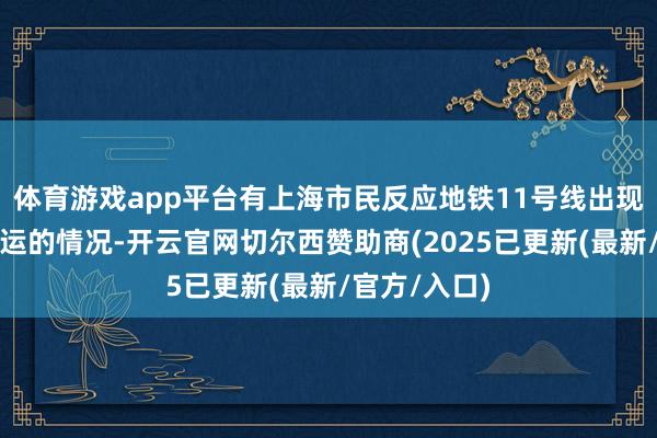 体育游戏app平台有上海市民反应地铁11号线出现部分站点停运的情况-开云官网切尔西赞助商(2025已更新(最新/官方/入口)