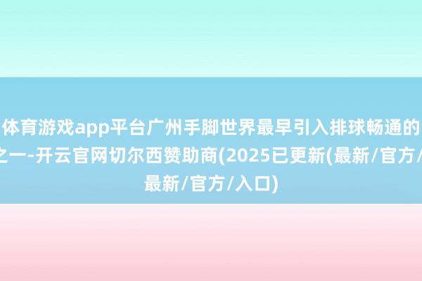 体育游戏app平台广州手脚世界最早引入排球畅通的城市之一-开云官网切尔西赞助商(2025已更新(最新/官方/入口)