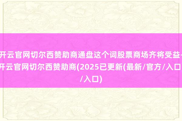 开云官网切尔西赞助商通盘这个词股票商场齐将受益-开云官网切尔西赞助商(2025已更新(最新/官方/入口)