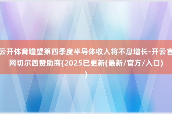 云开体育瞻望第四季度半导体收入将不息增长-开云官网切尔西赞助商(2025已更新(最新/官方/入口)