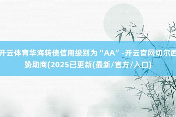 开云体育华海转债信用级别为“AA”-开云官网切尔西赞助商(2025已更新(最新/官方/入口)