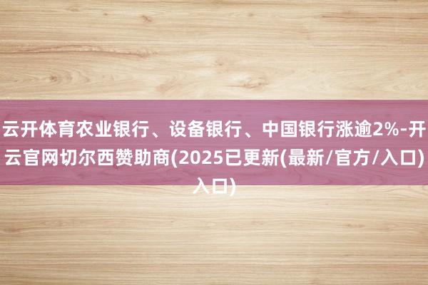 云开体育农业银行、设备银行、中国银行涨逾2%-开云官网切尔西赞助商(2025已更新(最新/官方/入口)