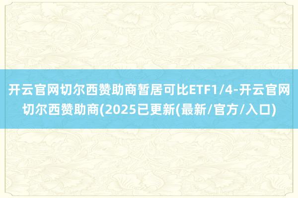 开云官网切尔西赞助商暂居可比ETF1/4-开云官网切尔西赞助商(2025已更新(最新/官方/入口)