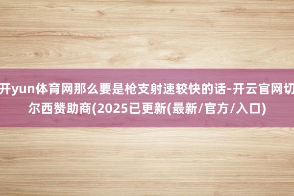 开yun体育网那么要是枪支射速较快的话-开云官网切尔西赞助商(2025已更新(最新/官方/入口)