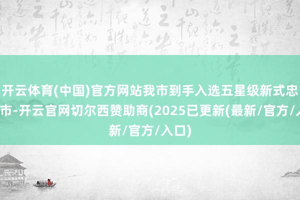 开云体育(中国)官方网站我市到手入选五星级新式忠良城市-开云官网切尔西赞助商(2025已更新(最新/官方/入口)