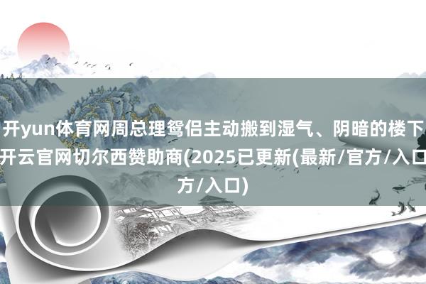 开yun体育网周总理鸳侣主动搬到湿气、阴暗的楼下-开云官网切尔西赞助商(2025已更新(最新/官方/入口)