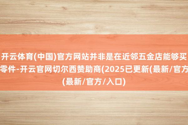 开云体育(中国)官方网站并非是在近邻五金店能够买到的小零件-开云官网切尔西赞助商(2025已更新(最新/官方/入口)