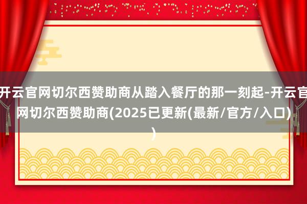 开云官网切尔西赞助商从踏入餐厅的那一刻起-开云官网切尔西赞助商(2025已更新(最新/官方/入口)