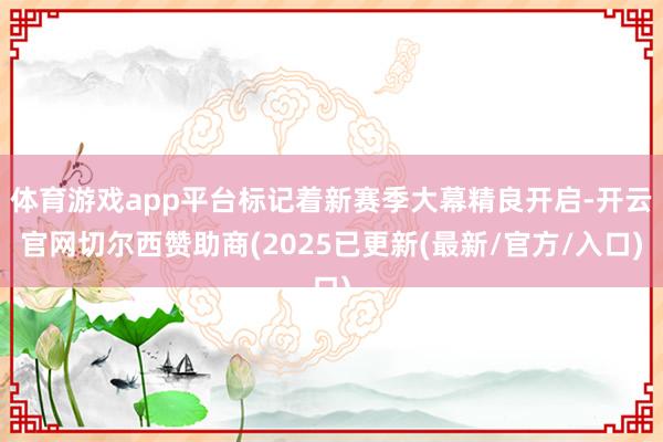 体育游戏app平台标记着新赛季大幕精良开启-开云官网切尔西赞助商(2025已更新(最新/官方/入口)