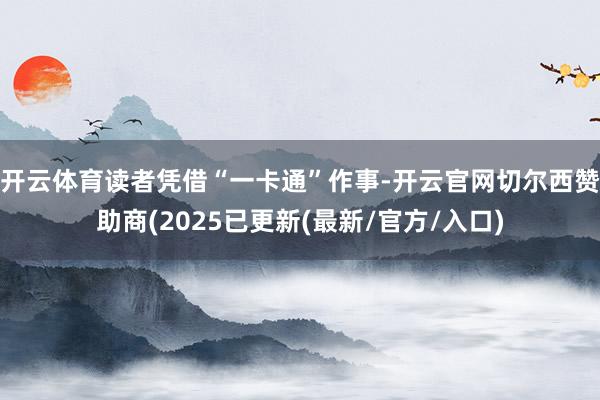 开云体育读者凭借“一卡通”作事-开云官网切尔西赞助商(2025已更新(最新/官方/入口)