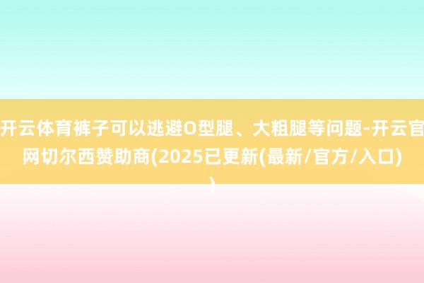 开云体育裤子可以逃避O型腿、大粗腿等问题-开云官网切尔西赞助商(2025已更新(最新/官方/入口)