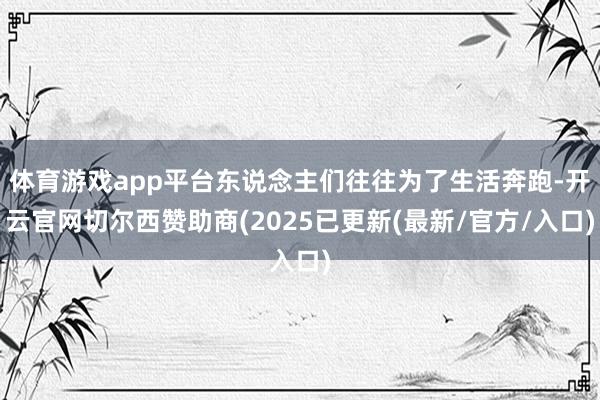 体育游戏app平台东说念主们往往为了生活奔跑-开云官网切尔西赞助商(2025已更新(最新/官方/入口)