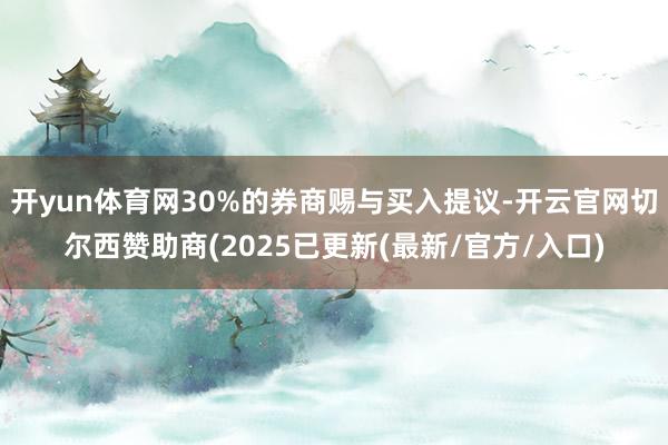 开yun体育网30%的券商赐与买入提议-开云官网切尔西赞助商(2025已更新(最新/官方/入口)