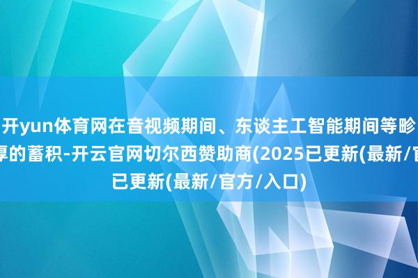 开yun体育网在音视频期间、东谈主工智能期间等畛域有着深厚的蓄积-开云官网切尔西赞助商(2025已更新(最新/官方/入口)