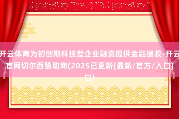 开云体育为初创期科技型企业融资提供金融援救-开云官网切尔西赞助商(2025已更新(最新/官方/入口)