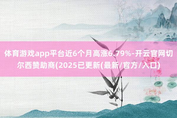 体育游戏app平台近6个月高涨6.79%-开云官网切尔西赞助商(2025已更新(最新/官方/入口)