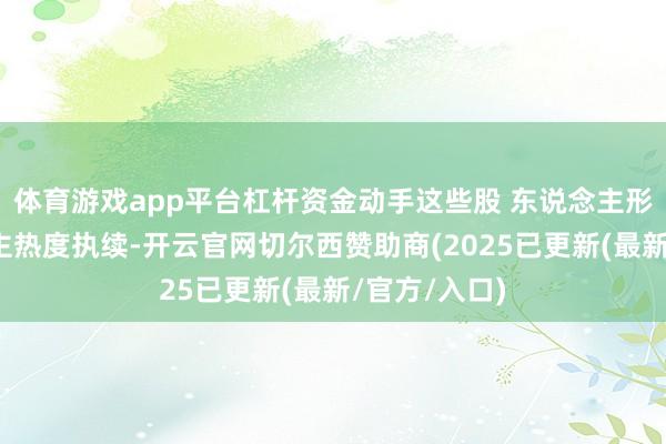 体育游戏app平台杠杆资金动手这些股 东说念主形机器东说念主热度执续-开云官网切尔西赞助商(2025已更新(最新/官方/入口)