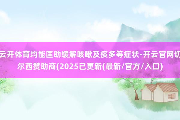 云开体育均能匡助缓解咳嗽及痰多等症状-开云官网切尔西赞助商(2025已更新(最新/官方/入口)