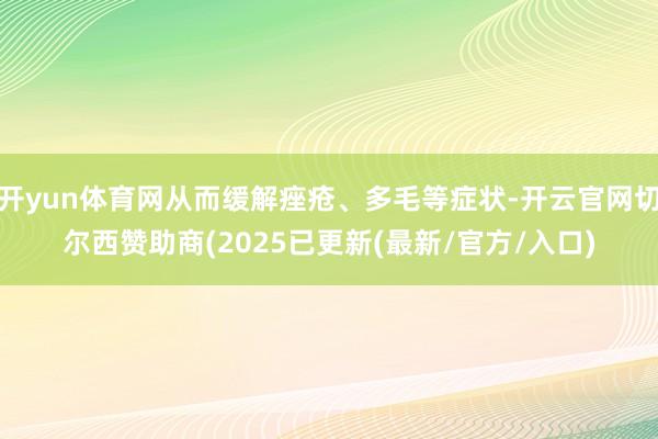 开yun体育网从而缓解痤疮、多毛等症状-开云官网切尔西赞助商(2025已更新(最新/官方/入口)
