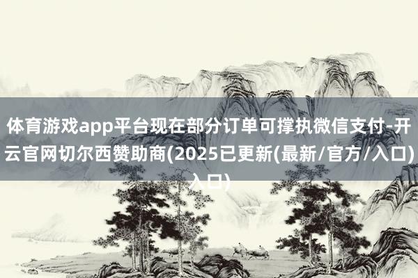 体育游戏app平台现在部分订单可撑执微信支付-开云官网切尔西赞助商(2025已更新(最新/官方/入口)