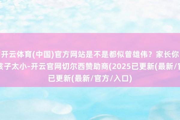 开云体育(中国)官方网站是不是都似曾雄伟？家长你老是惦念孩子太小-开云官网切尔西赞助商(2025已更新(最新/官方/入口)