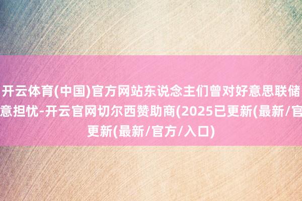 开云体育(中国)官方网站东说念主们曾对好意思联储的零丁示意担忧-开云官网切尔西赞助商(2025已更新(最新/官方/入口)