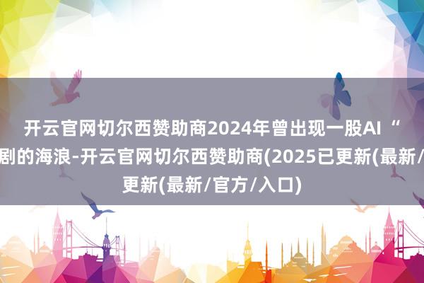 开云官网切尔西赞助商　　2024年曾出现一股AI “魔改”影视剧的海浪-开云官网切尔西赞助商(2025已更新(最新/官方/入口)