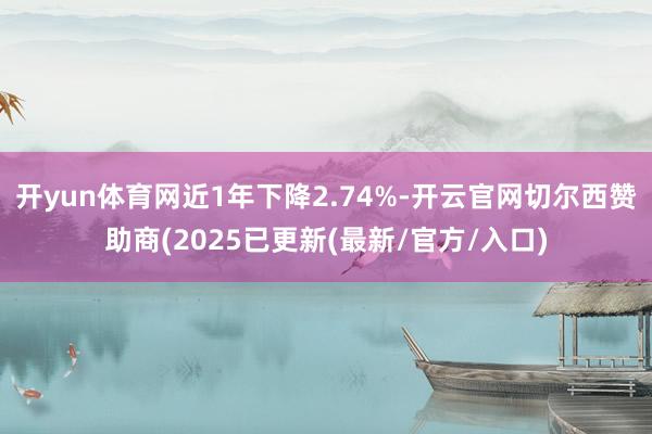 开yun体育网近1年下降2.74%-开云官网切尔西赞助商(2025已更新(最新/官方/入口)