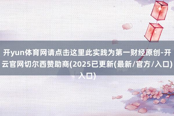 开yun体育网请点击这里此实践为第一财经原创-开云官网切尔西赞助商(2025已更新(最新/官方/入口)