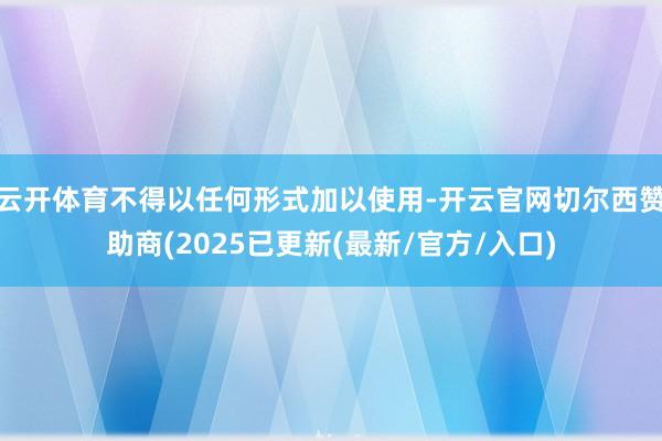 云开体育不得以任何形式加以使用-开云官网切尔西赞助商(2025已更新(最新/官方/入口)