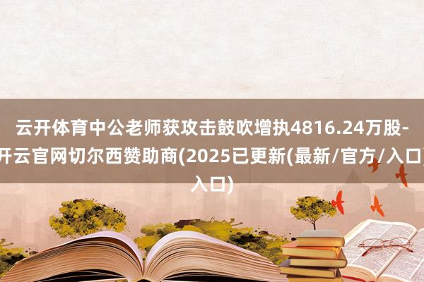 云开体育中公老师获攻击鼓吹增执4816.24万股-开云官网切尔西赞助商(2025已更新(最新/官方/入口)