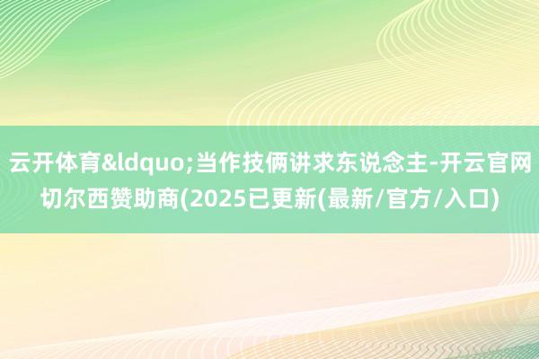 云开体育“当作技俩讲求东说念主-开云官网切尔西赞助商(2025已更新(最新/官方/入口)