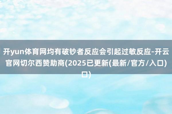 开yun体育网均有破钞者反应会引起过敏反应-开云官网切尔西赞助商(2025已更新(最新/官方/入口)