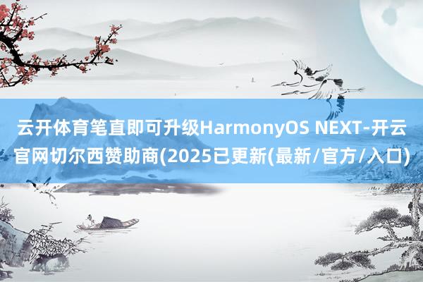 云开体育笔直即可升级HarmonyOS NEXT-开云官网切尔西赞助商(2025已更新(最新/官方/入口)
