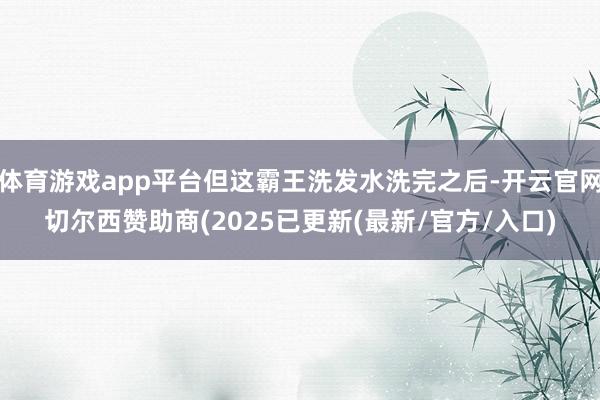 体育游戏app平台但这霸王洗发水洗完之后-开云官网切尔西赞助商(2025已更新(最新/官方/入口)