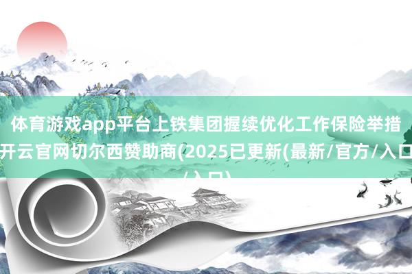 体育游戏app平台　　上铁集团握续优化工作保险举措-开云官网切尔西赞助商(2025已更新(最新/官方/入口)